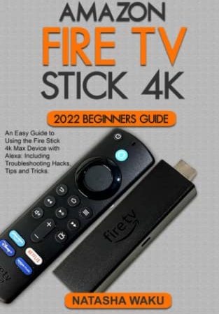 AMAZON FIRE TV STICK 4K 2022 BEGINNERS GUIDE: An Easy Guide to Using the Fire Stick 4k Max Device with Alexa: Including Troubleshooting Hacks, Tips and Tricks.