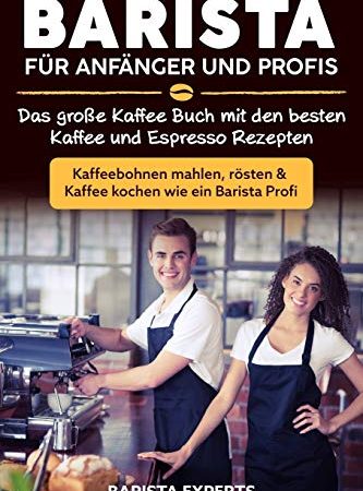 Barista für Anfänger und Profis: Das große Kaffee Buch mit den besten Kaffee und Espresso Rezepten - Kaffeebohnen mahlen, rösten & Kaffee kochen wie ein Barista Profi