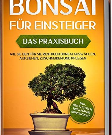 Bonsai für Einsteiger – Das Praxisbuch: Wie Sie den für Sie richtigen Bonsai auswählen, aufziehen, zuschneiden und pflegen – inkl. der 10 besten Tipps für die Bonsaizucht