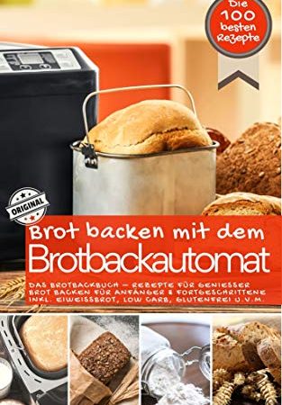 Brot backen mit dem Brotbackautomat DAS ORIGINAL: Das Brotbackbuch - Rezepte für Genießer - Brot backen für Anfänger & Fortgeschrittene inkl. Eiweißbrot, ... u.v.m. (Backen - die besten Rezepte)