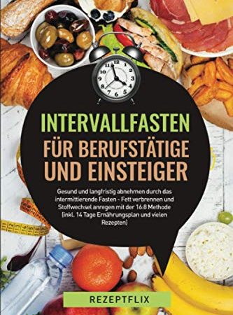 Intervallfasten für Berufstätige und Einsteiger - Gesund und langfristig abnehmen durch das intermittierende Fasten: Fett verbrennen und Stoffwechsel ... 14 Tage Ernährungsplan und vielen Rezepten)