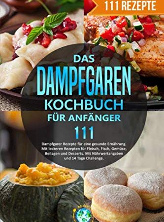 Das Dampfgaren Kochbuch für Anfänger: 111 Dampfgarer Rezepte für eine gesunde Ernährung. Mit leckeren Rezepten für Fleisch, Fisch, Gemüse, Beilagen und Desserts. Mit Nährwertangaben/14 Tage Challenge