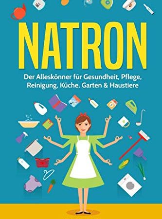 Natron: Der Alleskönner für Gesundheit, Pflege, Reinigung, Küche, Garten & Haustiere